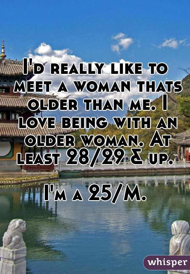 I'd really like to meet a woman thats older than me. I love being with an older woman. At least 28/29 & up. 

I'm a 25/M.
