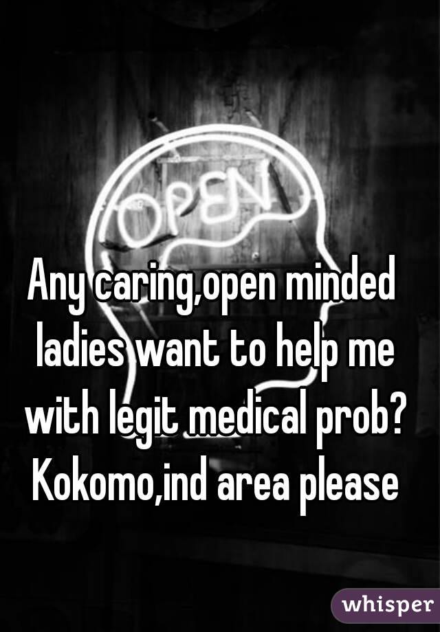Any caring,open minded ladies want to help me with legit medical prob? Kokomo,ind area please