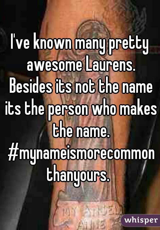 I've known many pretty awesome Laurens. Besides its not the name its the person who makes the name. #mynameismorecommonthanyours. 