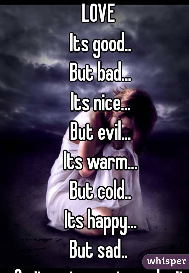 LOVE 
Its good..
But bad...
Its nice...
But evil...
Its warm...
But cold..
Its happy...
But sad.. 
So it up to you to make it right!
