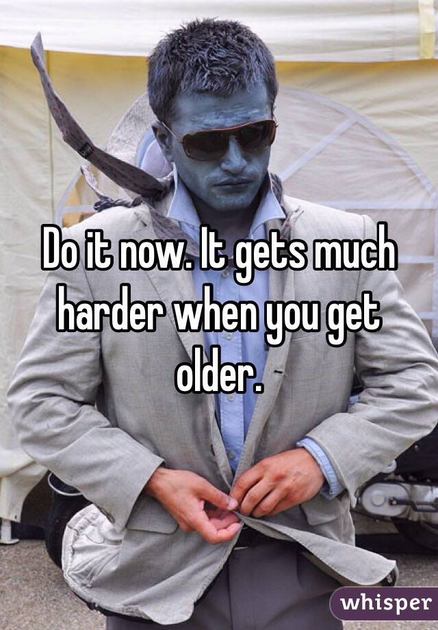 Do it now. It gets much harder when you get older.