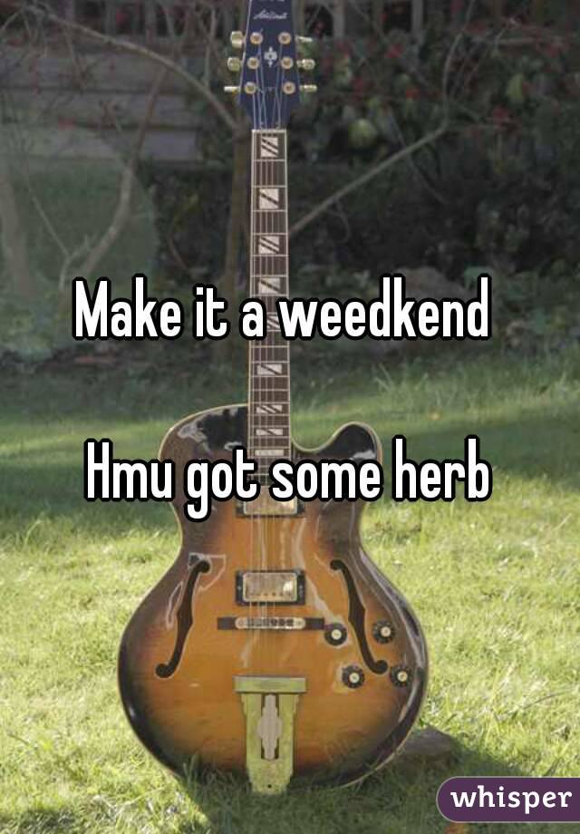 Make it a weedkend 

Hmu got some herb