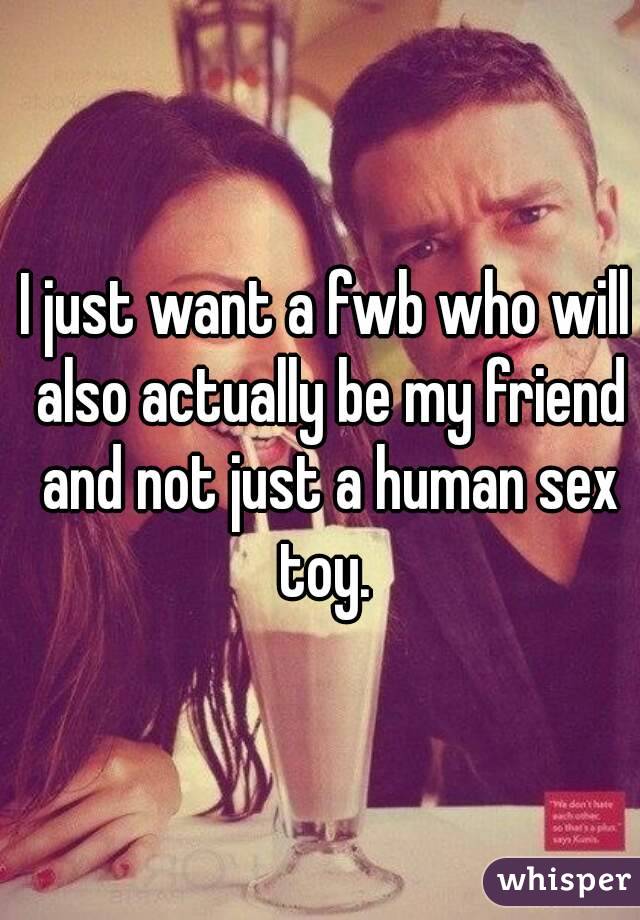 I just want a fwb who will also actually be my friend and not just a human sex toy. 