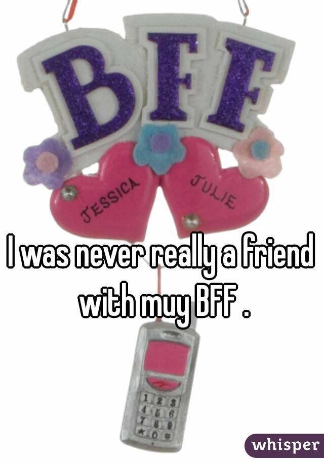 I was never really a friend with muy BFF .