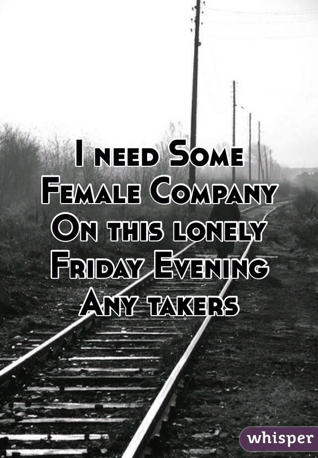 I need Some 
Female Company 
On this lonely Friday Evening 
Any takers 