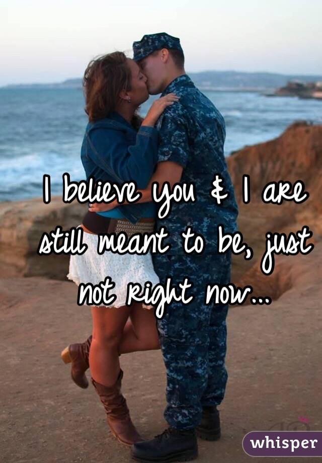 I believe you & I are still meant to be, just not right now... 
