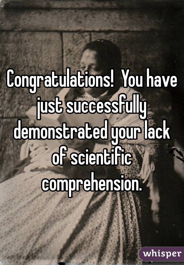 Congratulations!  You have just successfully demonstrated your lack of scientific comprehension.  