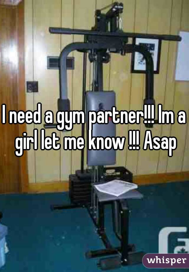 I need a gym partner!!! Im a girl let me know !!! Asap