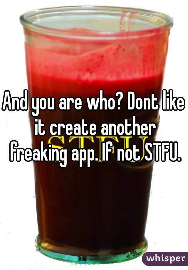 And you are who? Dont like it create another freaking app. If not STFU.