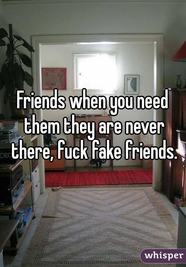 Friends when you need them they are never there, fuck fake friends.