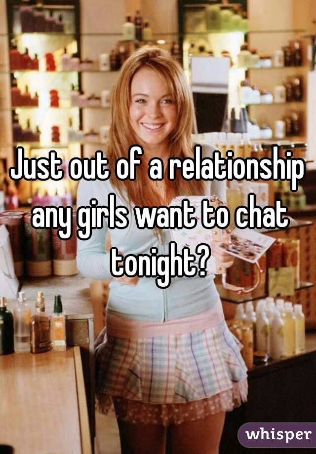 Just out of a relationship any girls want to chat tonight?