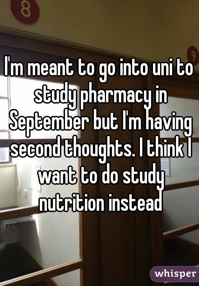 I'm meant to go into uni to study pharmacy in September but I'm having second thoughts. I think I want to do study nutrition instead
