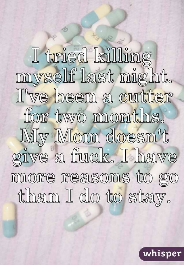 I tried killing myself last night. I've been a cutter for two months. My Mom doesn't give a fuck. I have more reasons to go than I do to stay.