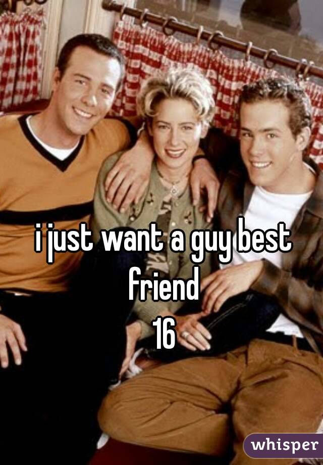 i just want a guy best friend 
16