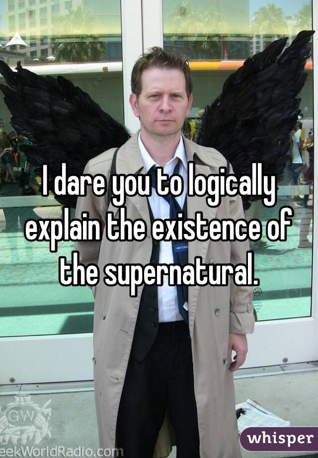 I dare you to logically explain the existence of the supernatural. 