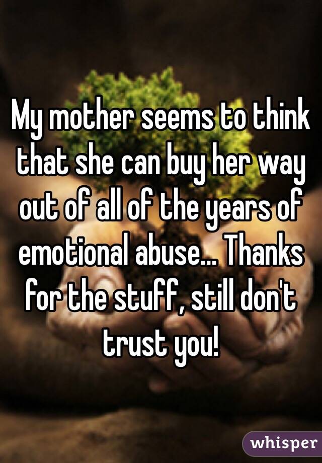 My mother seems to think that she can buy her way out of all of the years of emotional abuse... Thanks for the stuff, still don't trust you!