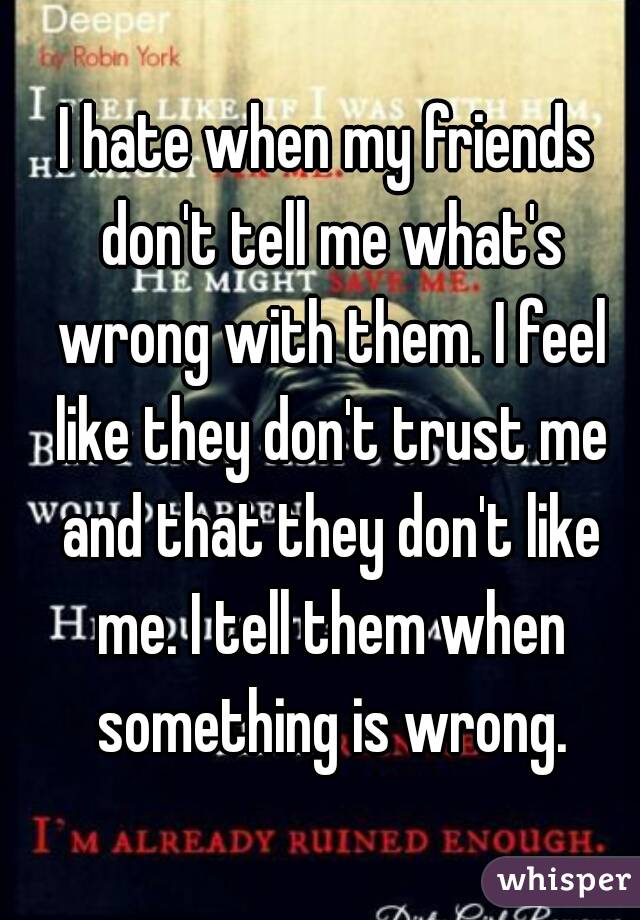 I hate when my friends don't tell me what's wrong with them. I feel like they don't trust me and that they don't like me. I tell them when something is wrong.