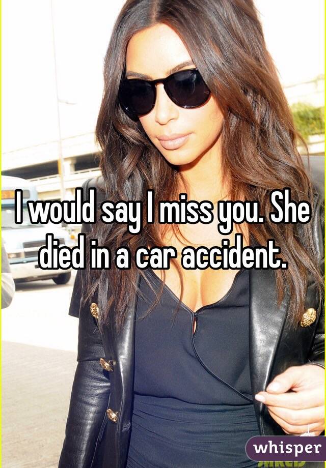 I would say I miss you. She died in a car accident.