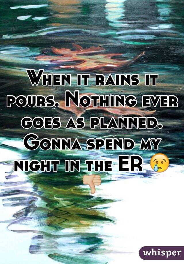 When it rains it pours. Nothing ever goes as planned. Gonna spend my night in the ER 😢👎🏼