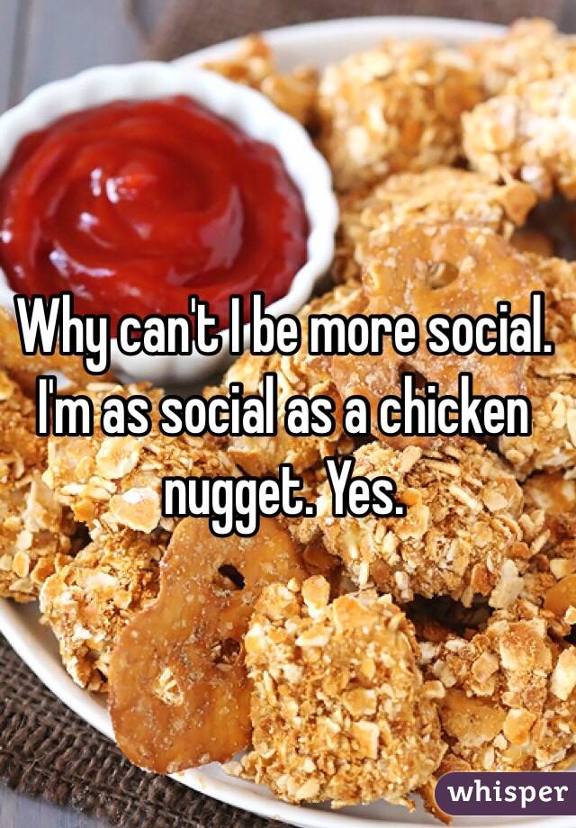 Why can't I be more social. I'm as social as a chicken nugget. Yes.