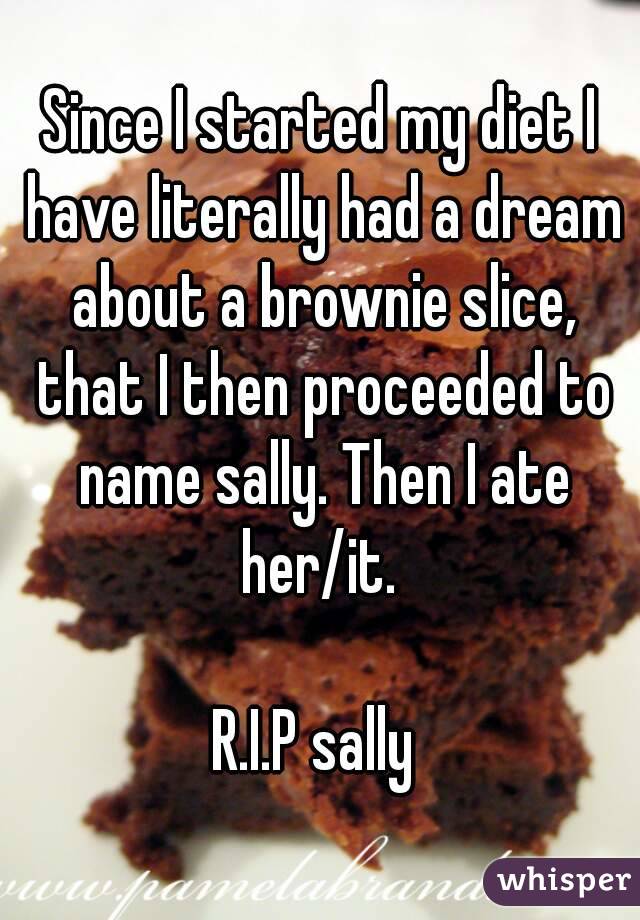 Since I started my diet I have literally had a dream about a brownie slice, that I then proceeded to name sally. Then I ate her/it. 

R.I.P sally 

