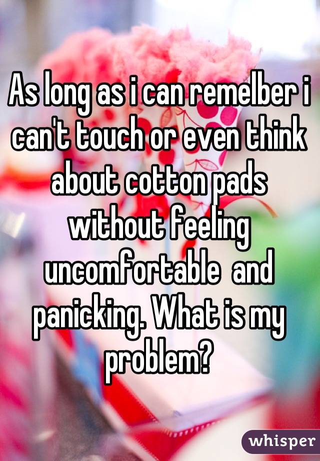 As long as i can remelber i can't touch or even think about cotton pads without feeling uncomfortable  and panicking. What is my problem?