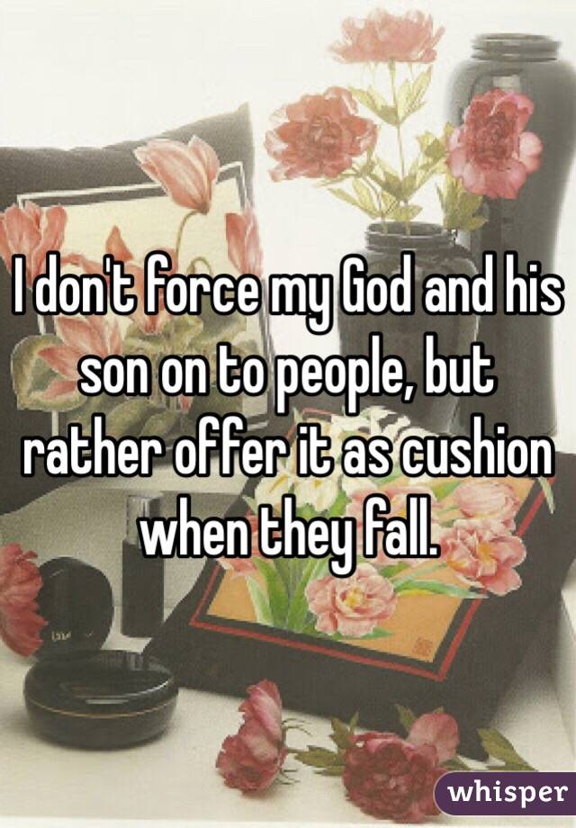 I don't force my God and his son on to people, but rather offer it as cushion when they fall. 