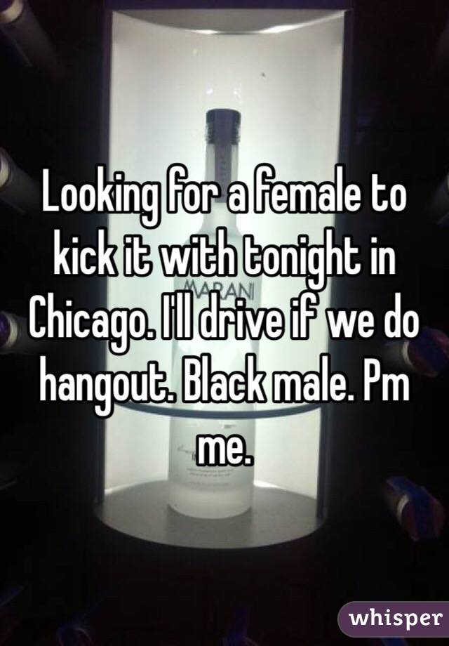 Looking for a female to kick it with tonight in Chicago. I'll drive if we do hangout. Black male. Pm me. 
