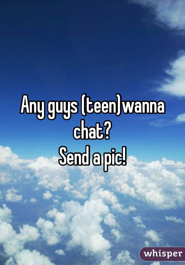 Any guys (teen)wanna chat?
Send a pic!