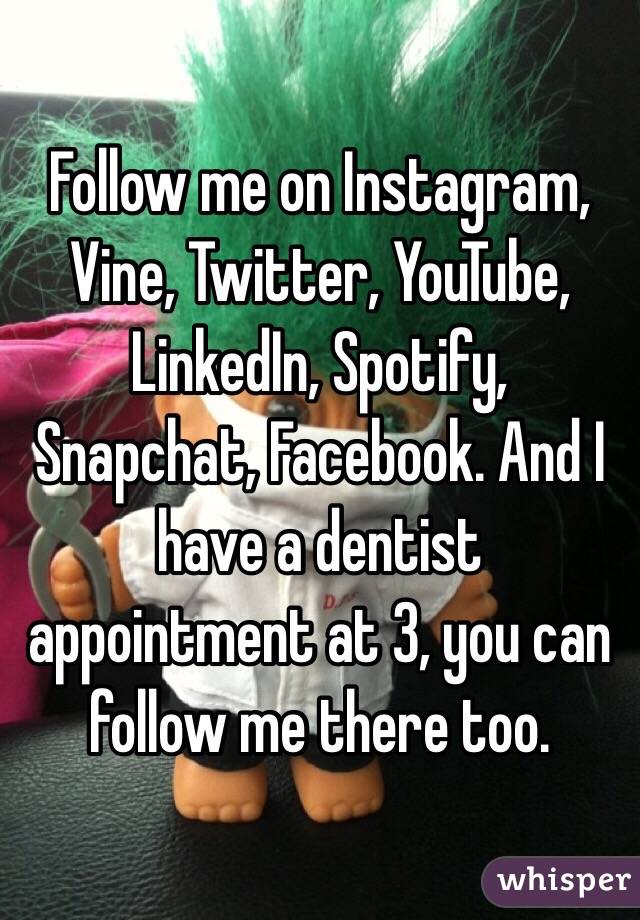 Follow me on Instagram, Vine, Twitter, YouTube, LinkedIn, Spotify, Snapchat, Facebook. And I have a dentist appointment at 3, you can follow me there too. 