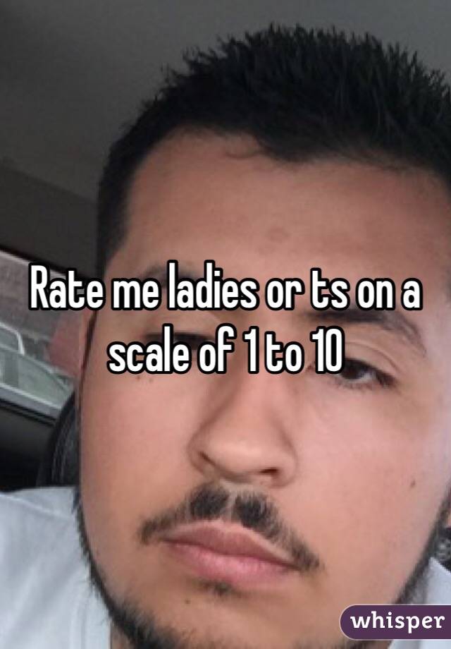 Rate me ladies or ts on a scale of 1 to 10 