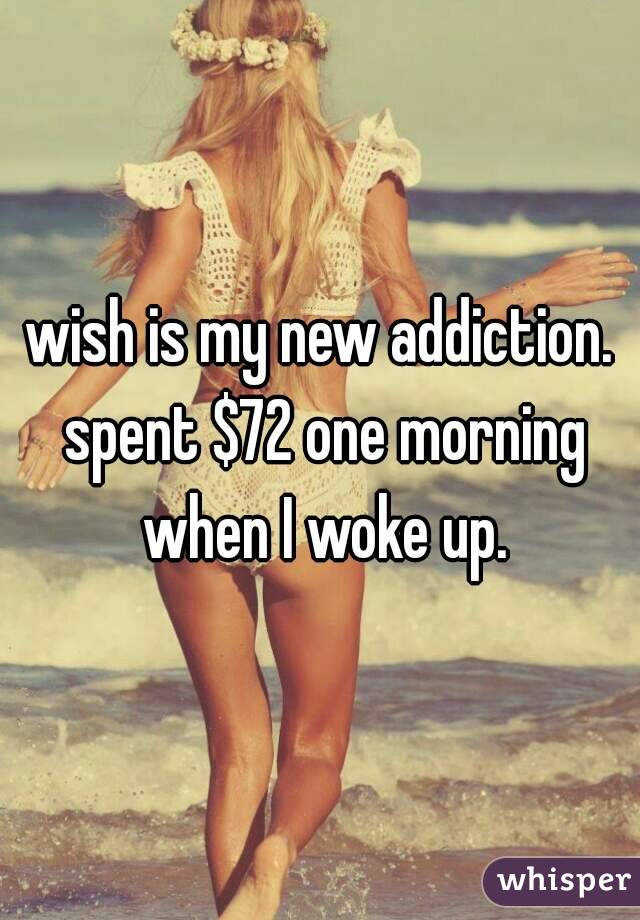 wish is my new addiction. spent $72 one morning when I woke up.