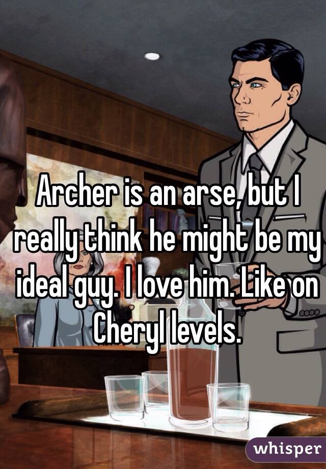 Archer is an arse, but I really think he might be my ideal guy. I love him. Like on Cheryl levels. 