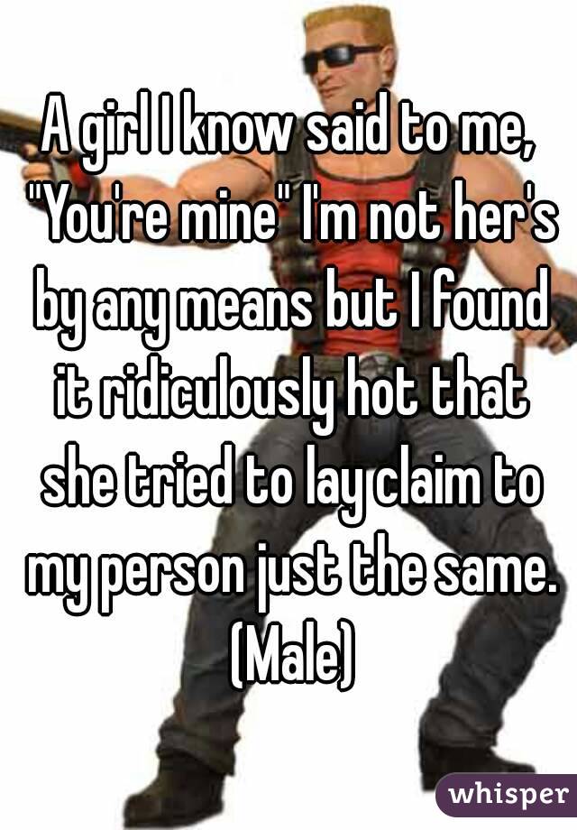 A girl I know said to me, "You're mine" I'm not her's by any means but I found it ridiculously hot that she tried to lay claim to my person just the same. (Male)