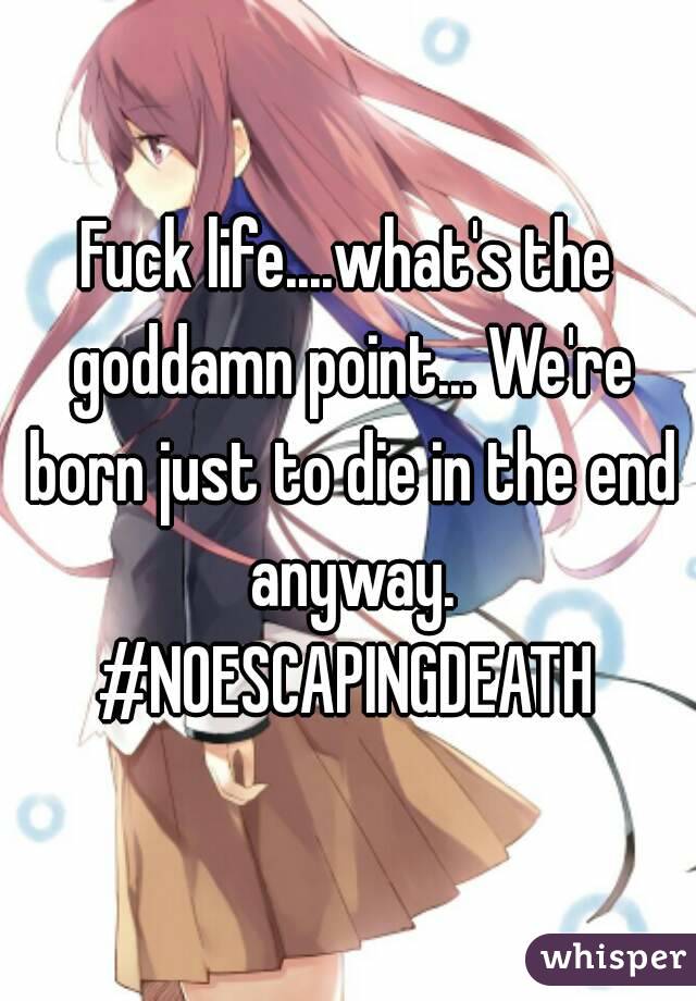 Fuck life....what's the goddamn point... We're born just to die in the end anyway.
#NOESCAPINGDEATH