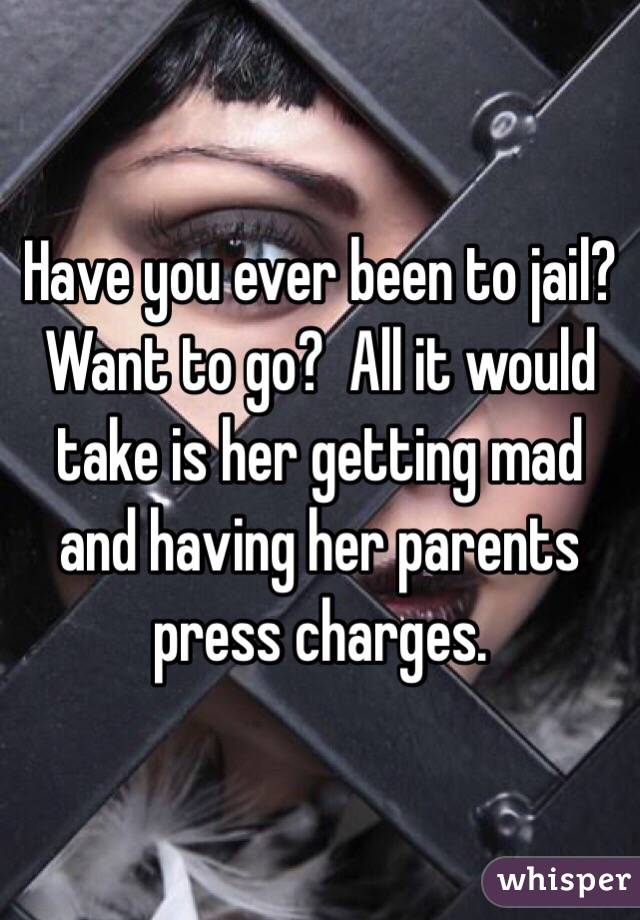 Have you ever been to jail?  Want to go?  All it would take is her getting mad and having her parents press charges.