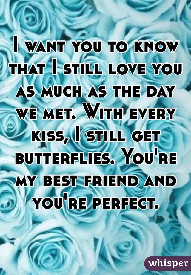 I want you to know that I still love you as much as the day we met. With every kiss, I still get butterflies. You're my best friend and you're perfect. 