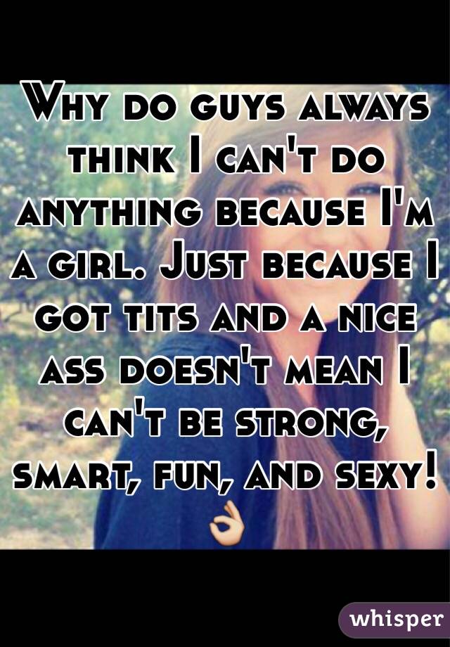 Why do guys always think I can't do anything because I'm a girl. Just because I got tits and a nice ass doesn't mean I can't be strong, smart, fun, and sexy!
👌