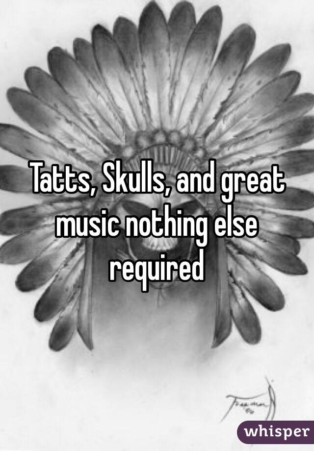 Tatts, Skulls, and great music nothing else required 