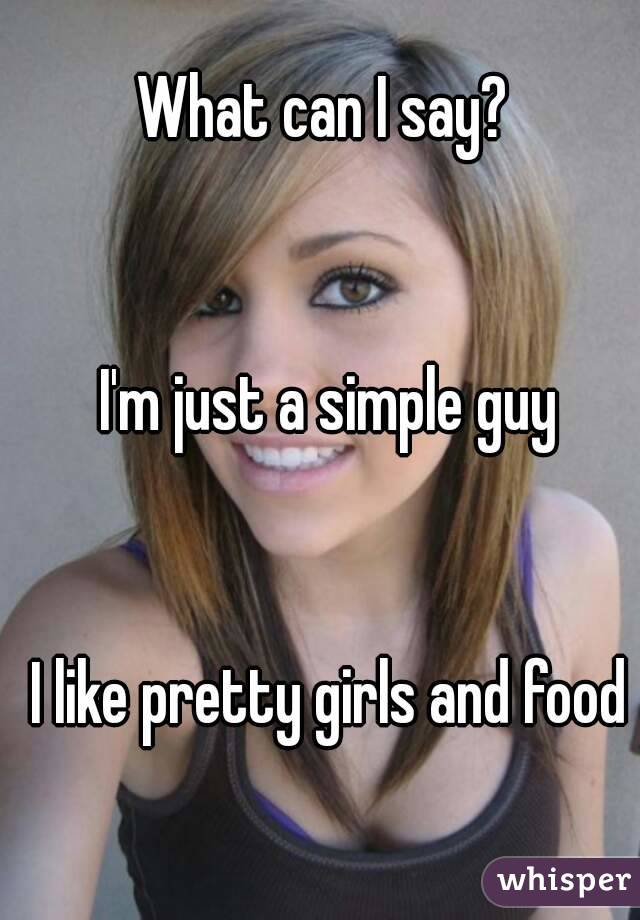 What can I say? 


I'm just a simple guy


I like pretty girls and food