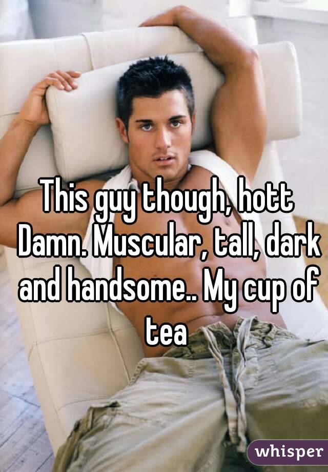 This guy though, hott Damn. Muscular, tall, dark and handsome.. My cup of tea 