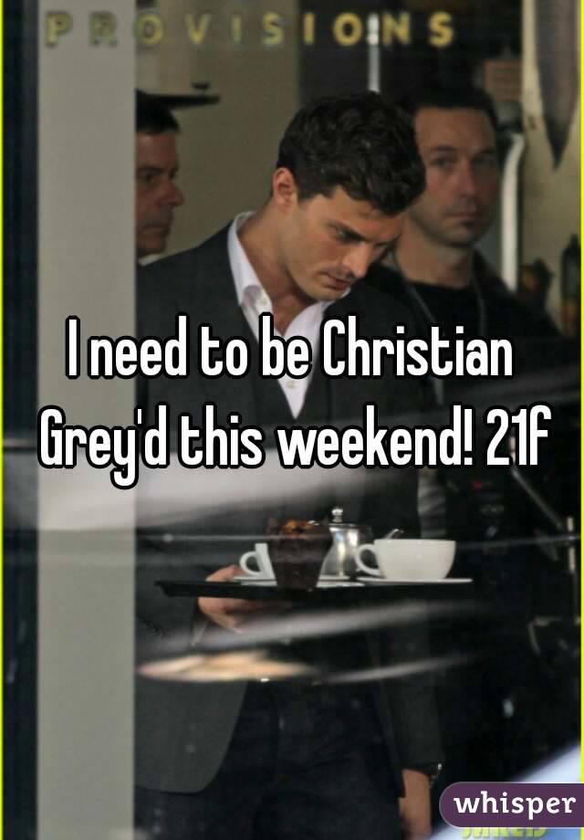 I need to be Christian Grey'd this weekend! 21f