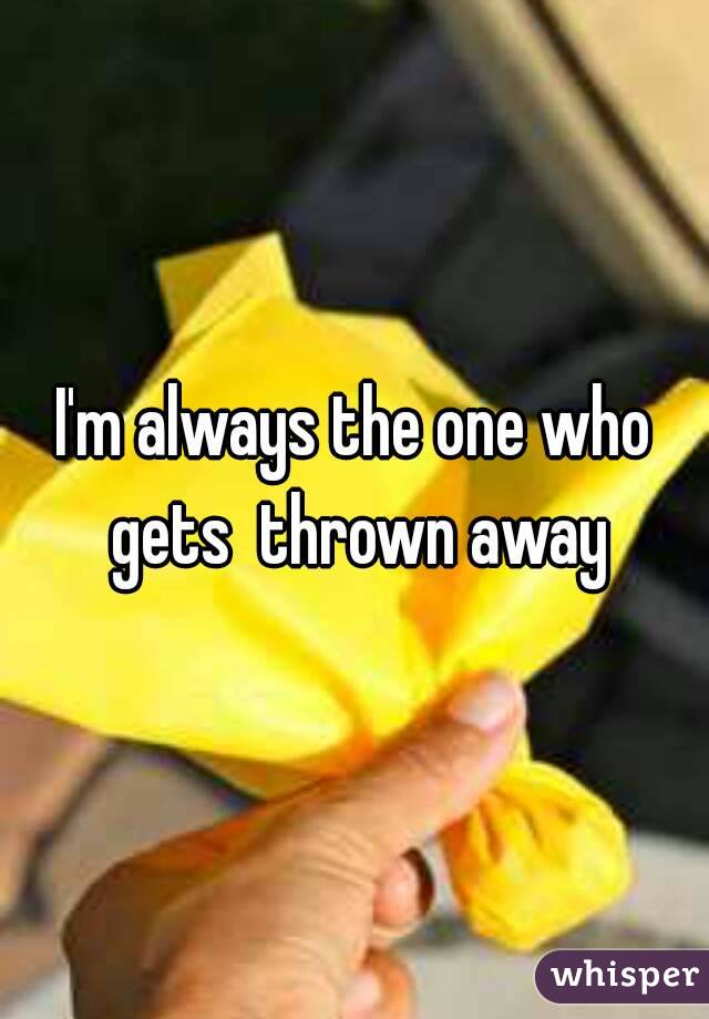 I'm always the one who gets  thrown away