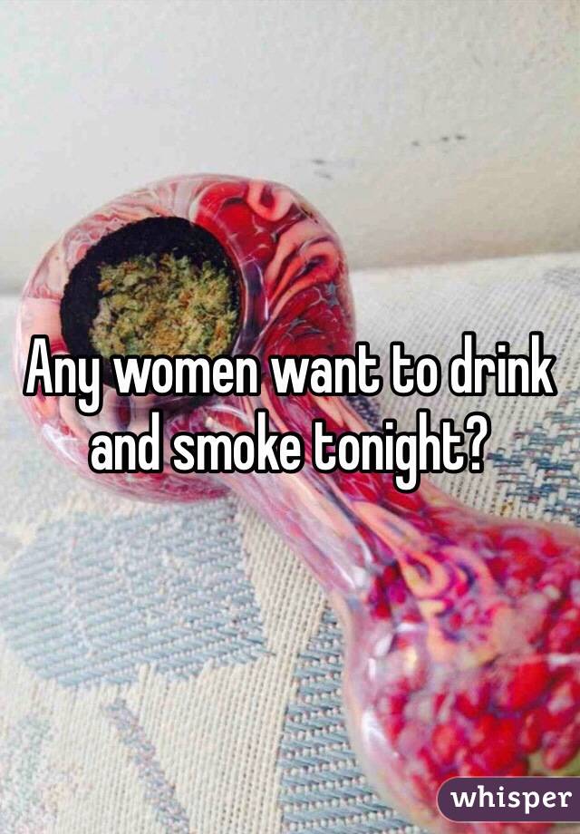 Any women want to drink and smoke tonight?
