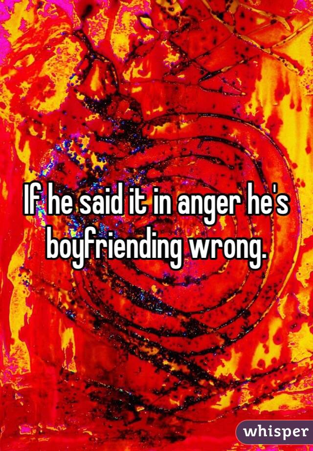 If he said it in anger he's boyfriending wrong.