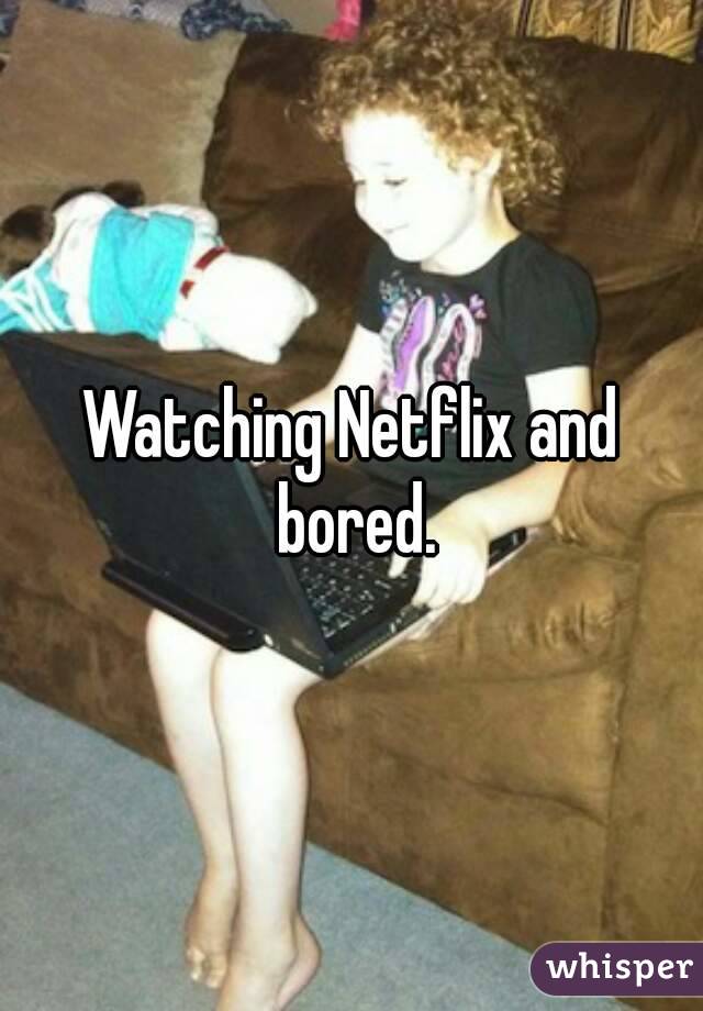Watching Netflix and bored.