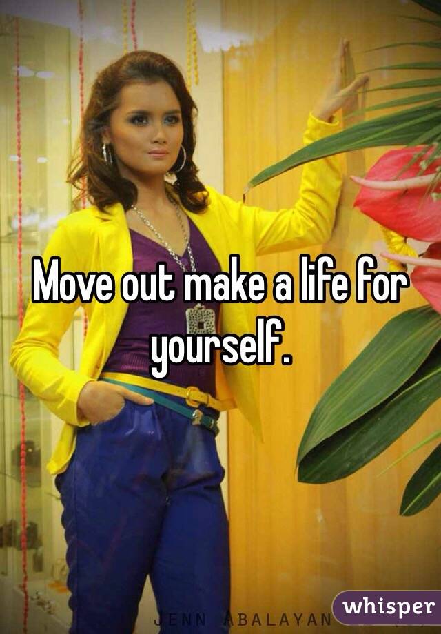 Move out make a life for yourself. 