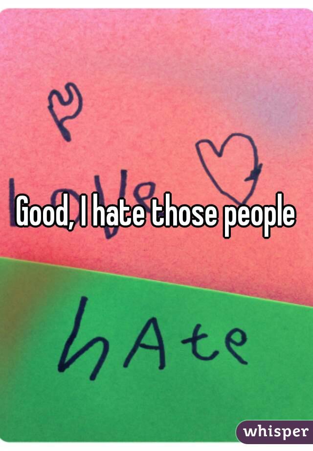 Good, I hate those people