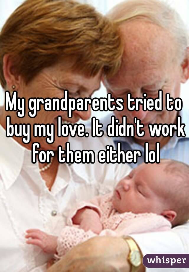 My grandparents tried to buy my love. It didn't work for them either lol
