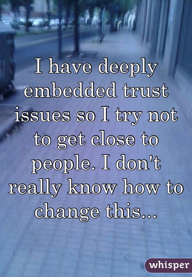 I have deeply embedded trust issues so I try not to get close to people. I don't really know how to change this... 
